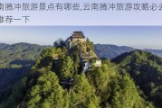 云南腾冲旅游景点有哪些,云南腾冲旅游攻略必去景点推荐一下