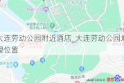 大连劳动公园附近酒店_大连劳动公园地理位置