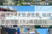 福建3-4天旅游攻略_福建旅游攻略3天2晚自由行