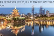 贵阳旅游攻略景点大全_贵阳旅游攻略贵阳旅游景点大全