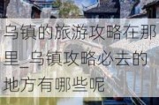 乌镇的旅游攻略在那里_乌镇攻略必去的地方有哪些呢