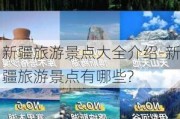 新疆旅游景点大全介绍-新疆旅游景点有哪些?