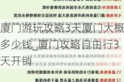 厦门游玩攻略3天厦门大概多少钱_厦门攻略自由行3天开销