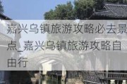 嘉兴乌镇旅游攻略必去景点_嘉兴乌镇旅游攻略自由行