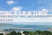 汕尾红海湾可以下海吗_汕尾红海湾旅游攻略学生可以去吗