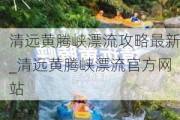 清远黄腾峡漂流攻略最新_清远黄腾峡漂流官方网站