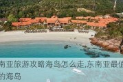 东南亚旅游攻略海岛怎么走,东南亚最值得去的海岛