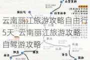 云南丽江旅游攻略自由行5天_云南丽江旅游攻略自驾游攻略