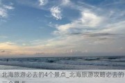 北海旅游必去的4个景点_北海旅游攻略必去的三个景点