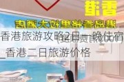 香港旅游攻略2日一晚住宿_香港二日旅游价格