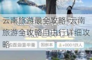 云南旅游最全攻略-云南旅游全攻略自由行详细攻略