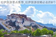 拉萨旅游景点推荐_拉萨旅游攻略必去的8个景点