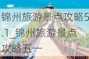 锦州旅游景点攻略5.1_锦州旅游景点攻略五一