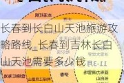 长春到长白山天池旅游攻略路线_长春到吉林长白山天池需要多少钱