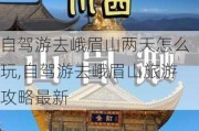 自驾游去峨眉山两天怎么玩,自驾游去峨眉山旅游攻略最新