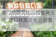 厦门铁路文化公园值得去吗_厦门铁路文化公园值得去吗