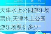 天津水上公园游乐场票价,天津水上公园游乐场票价多少