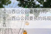 中山西山公园要预约吗-中山西山公园要预约吗现在