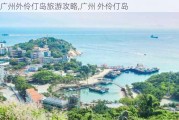 广州外伶仃岛旅游攻略,广州 外伶仃岛