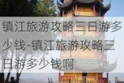 镇江旅游攻略三日游多少钱-镇江旅游攻略三日游多少钱啊