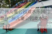 广州儿童公园戏水乐园门票_广州儿童公园戏水乐园