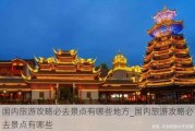 国内旅游攻略必去景点有哪些地方_国内旅游攻略必去景点有哪些