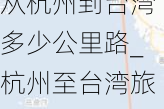 从杭州到台湾多少公里路_杭州至台湾旅游攻略