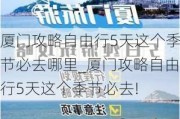 厦门攻略自由行5天这个季节必去哪里_厦门攻略自由行5天这个季节必去!