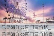 乐岛海洋公园门票价格_乐岛海洋公园门票价格查询