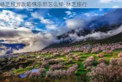 林芝旅游攻略俱乐部怎么样-林芝旅行