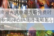 南浔古镇旅游攻略免费时间-南浔古镇旅游攻略民宿