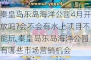 秦皇岛乐岛海洋公园4月开放吗?会不会有水上项目不能玩,秦皇岛乐岛海洋公园有哪些市场营销机会