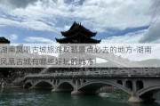 湖南凤凰古城旅游攻略景点必去的地方-湖南凤凰古城有哪些好玩的地方