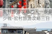 宏村旅游攻略二天一夜多少钱-宏村旅游攻略三日游