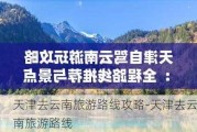 天津去云南旅游路线攻略-天津去云南旅游路线