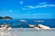 海边旅游景点广东附近,海边旅游景点广东附近有哪些