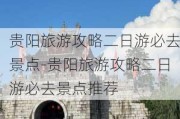 贵阳旅游攻略二日游必去景点-贵阳旅游攻略二日游必去景点推荐