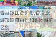 香港跟团游价格,香港旅游攻略自由行和跟团游的区别