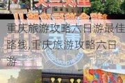 重庆旅游攻略六日游最佳路线,重庆旅游攻略六日游