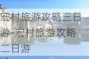 宏村旅游攻略三日游-宏村旅游攻略二日游