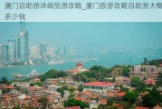 厦门自助游详细旅游攻略_厦门旅游攻略自助游大概多少钱