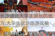 长沙适合大学生游玩的地方,大学生长沙旅游攻略