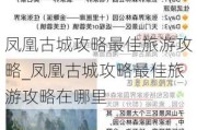 凤凰古城攻略最佳旅游攻略_凤凰古城攻略最佳旅游攻略在哪里