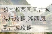 湖南湘西凤凰古城游玩攻略,湘西凤凰古城攻略