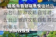 云台山旅游攻略自驾游-云台山旅游攻略自驾游如何停车