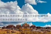 香格里拉旅游攻略必去景点大全图片-香格里拉旅游攻略必去景点大全