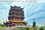 武汉旅游攻略景点必去十处_武汉旅游 景点