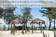 北海旅游攻略必去景点推荐3月份游玩的地方-北海旅游攻略必去景点推荐3月份游玩的地方