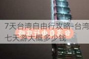 7天台湾自由行攻略-台湾七天游大概多少钱