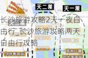 长沙旅游攻略2天一夜自由行_长沙旅游攻略两天自由行攻略